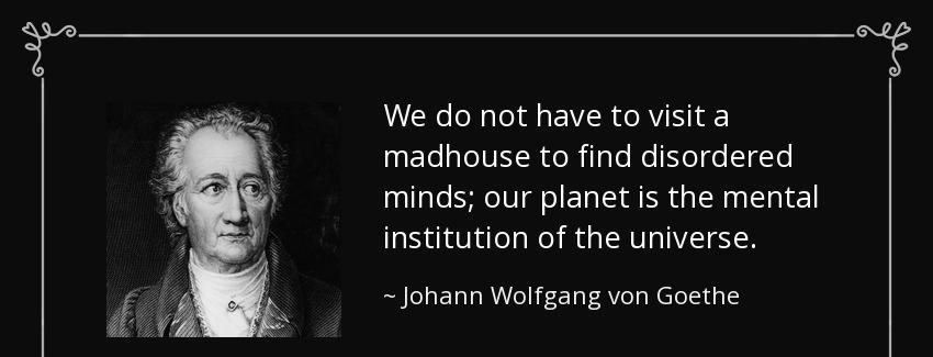 quote we do not have to visit a madhouse to find disordered minds our planet is the mental johann wolfgang von goethe Quotes
