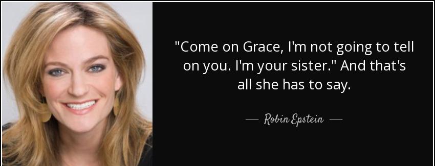 quote come on grace i m not going to tell on you i m your sister and that s all she has to robin epstein Quotes
