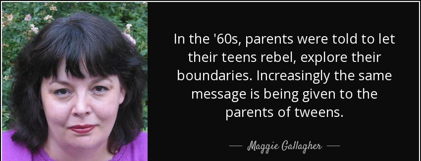 quote in the 60s parents were told to let their teens rebel explore their boundaries increasingly maggie gallagher Quotes