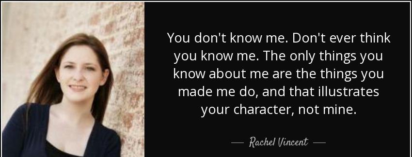 quote you don t know me don t ever think you know me the only things you know about me are rachel vincent Quotes