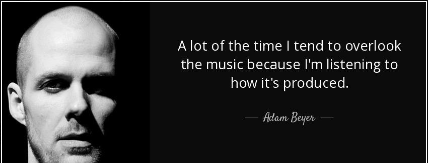 quote a lot of the time i tend to overlook the music because i m listening to how it s produced adam beyer Quotes