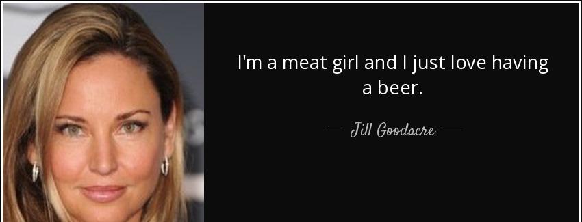 quote i m a meat girl and i just love having a beer jill goodacre Quotes