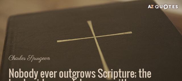 Quotation Charles Spurgeon Nobody ever outgrows Scripture the book widens and deepens with Quotes