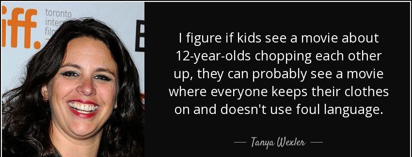 quote i figure if kids see a movie about 12 year olds chopping each other up they can probably tanya wexler Quotes