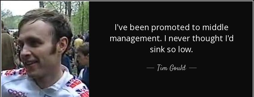quote i ve been promoted to middle management i never thought i d sink so low tim gould Quotes