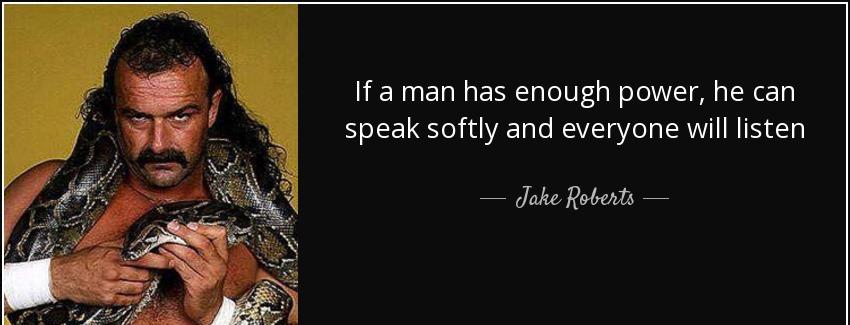 quote if a man has enough power he can speak softly and everyone will listen jake roberts Quotes