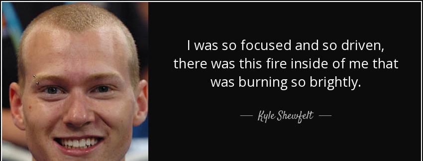 quote i was so focused and so driven there was this fire inside of me that was burning so kyle shewfelt Quotes