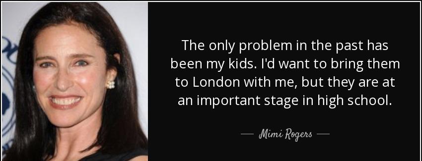 quote the only problem in the past has been my kids i d want to bring them to london with mimi rogers Quotes