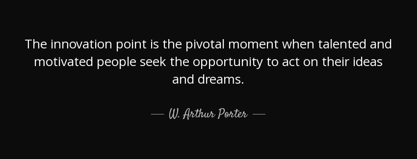 quote the innovation point is the pivotal moment when talented and motivated people seek the w arthur porter Quotes