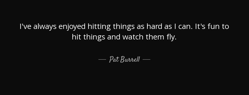 quote i ve always enjoyed hitting things as hard as i can it s fun to hit things and watch pat burrell Quotes