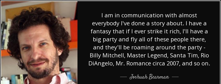 quote i am in communication with almost everybody i ve done a story about i have a fantasy joshuah bearman Quotes