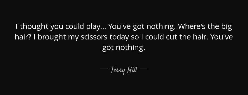 quote i thought you could play you ve got nothing where s the big hair i brought my scissors terry hill Quotes