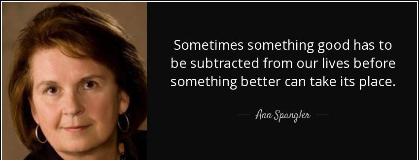 quote sometimes something good has to be subtracted from our lives before something better ann spangler Quotes