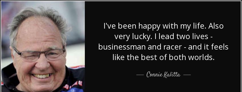 quote i ve been happy with my life also very lucky i lead two lives businessman and racer connie kalitta Quotes