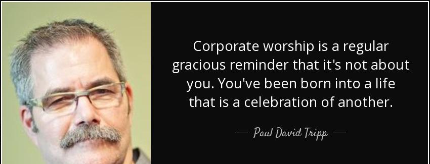 quote corporate worship is a regular gracious reminder that it s not about you you ve been paul david tripp Quotes