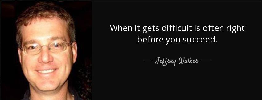 quote when it gets difficult is often right before you succeed jeffrey walker Quotes