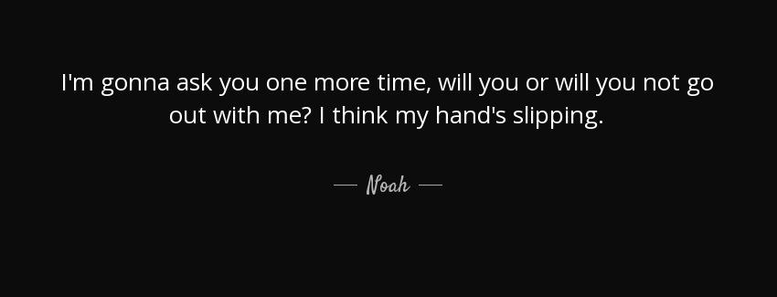 quote i m gonna ask you one more time will you or will you not go out with me i think my hand noah Quotes