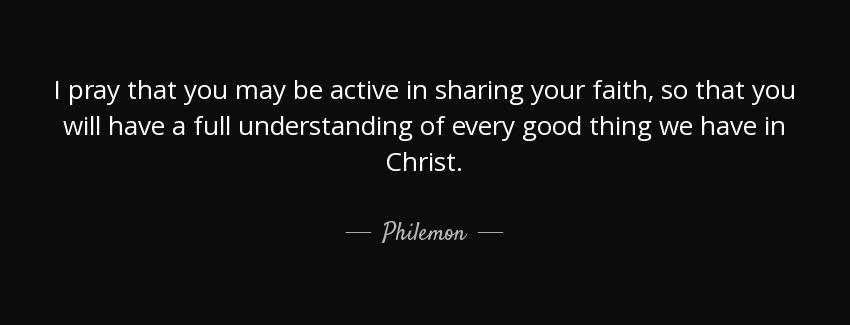 quote i pray that you may be active in sharing your faith so that you will have a full understanding philemon Quotes
