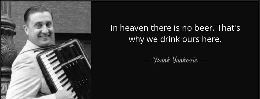 quote in heaven there is no beer that s why we drink ours here frank yankovic Quotes