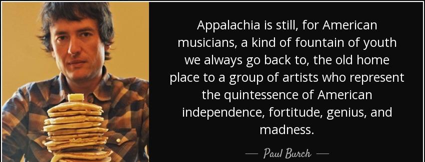 quote appalachia is still for american musicians a kind of fountain of youth we always go paul burch Quotes