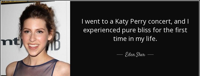 quote i went to a katy perry concert and i experienced pure bliss for the first time in my eden sher Quotes