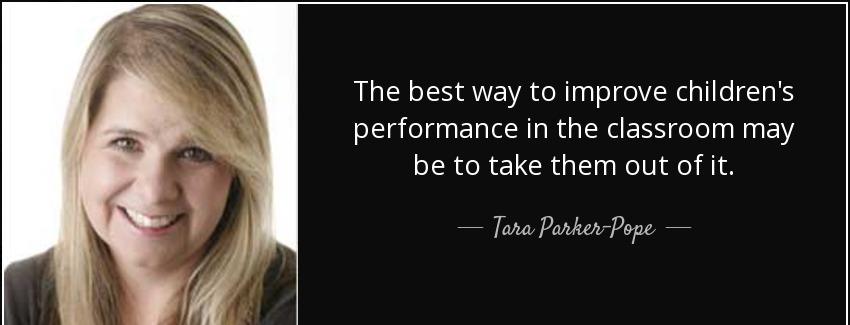 quote the best way to improve children s performance in the classroom may be to take them tara parker pope Quotes