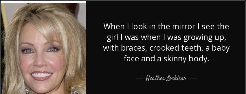 quote when i look in the mirror i see the girl i was when i was growing up with braces crooked heather locklear Quotes