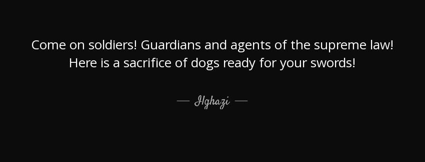 quote come on soldiers guardians and agents of the supreme law here is a sacrifice of dogs ilghazi Quotes