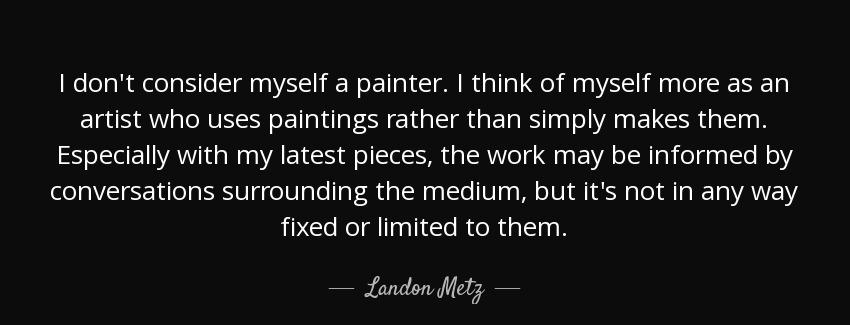 quote i don t consider myself a painter i think of myself more as an artist who uses paintings landon metz Quotes