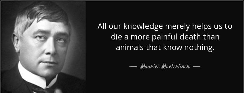 quote all our knowledge merely helps us to die a more painful death than animals that know maurice maeterlinck Quotes