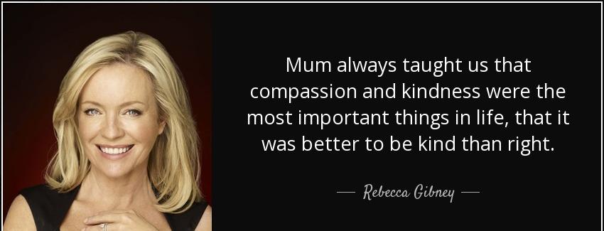 quote mum always taught us that compassion and kindness were the most important things in rebecca gibney Quotes