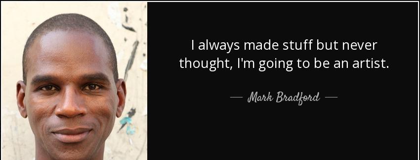quote i always made stuff but never thought i m going to be an artist mark bradford Quotes