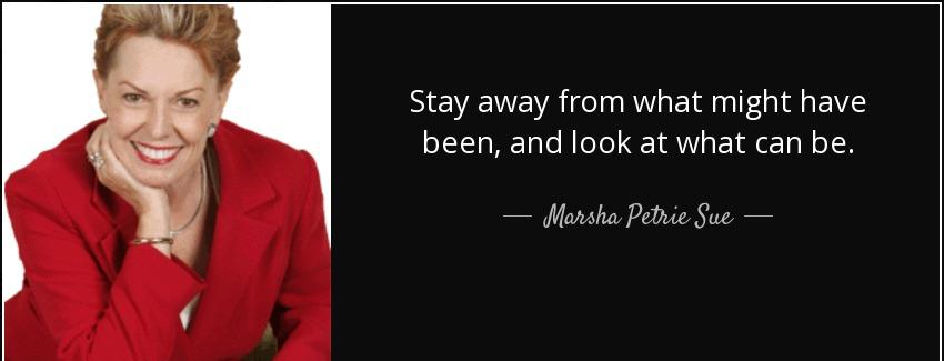 quote stay away from what might have been and look at what can be marsha petrie sue Quotes