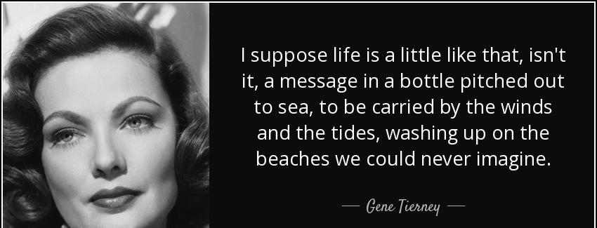quote i suppose life is a little like that isn t it a message in a bottle pitched out to sea gene tierney Quotes