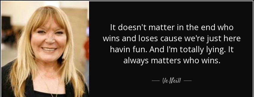 quote it doesn t matter in the end who wins and loses cause we re just here havin fun and ve neill Quotes