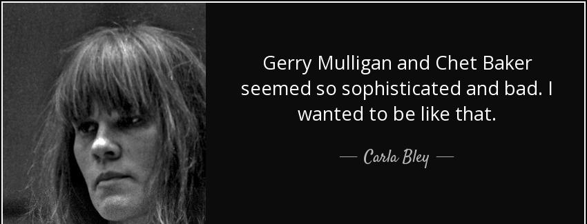 quote gerry mulligan and chet baker seemed so sophisticated and bad i wanted to be like that carla bley Quotes