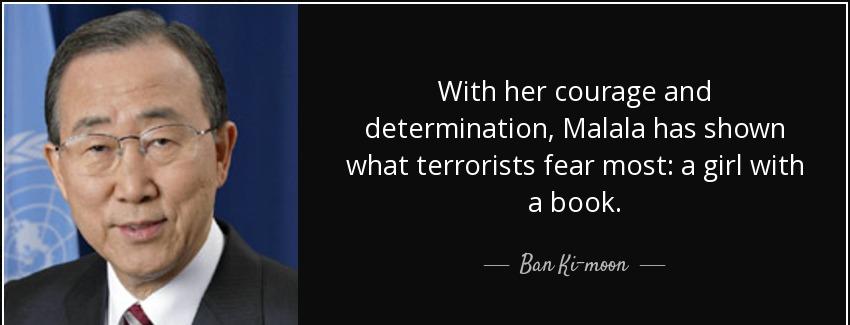 quote with her courage and determination malala has shown what terrorists fear most a girl ban ki moon Quotes