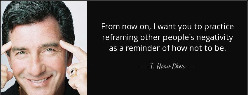 quote from now on i want you to practice reframing other people s negativity as a reminder t harv eker Quotes