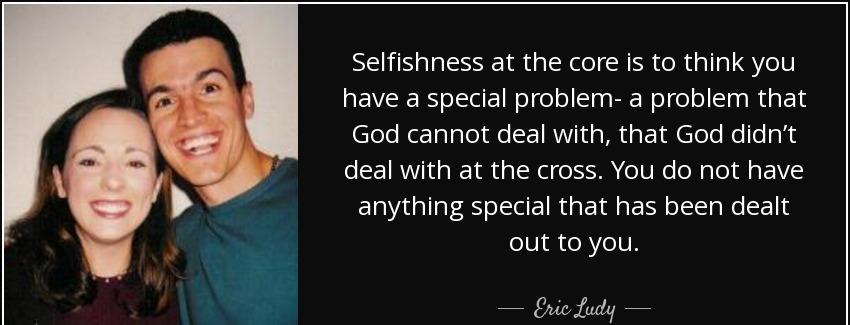 quote selfishness at the core is to think you have a special problem a problem that god cannot eric ludy Quotes