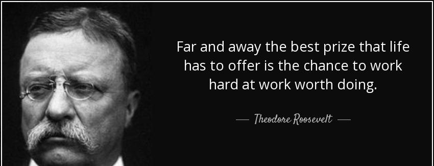 quote far and away the best prize that life has to offer is the chance to work hard at work theodore roosevelt Quotes