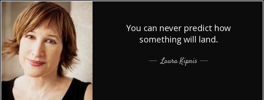 quote you can never predict how something will land laura kipnis Quotes