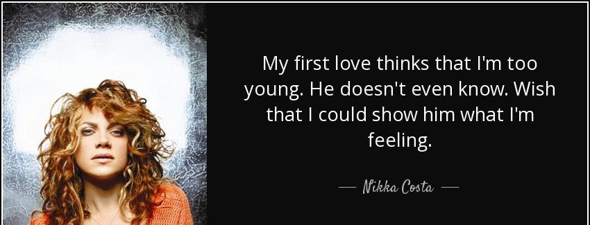 quote my first love thinks that i m too young he doesn t even know wish that i could show nikka costa Quotes