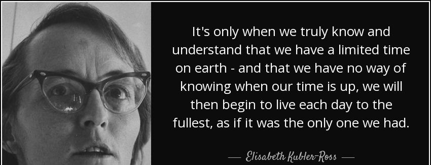 quote it s only when we truly know and understand that we have a limited time on earth and elisabeth kubler ross Quotes