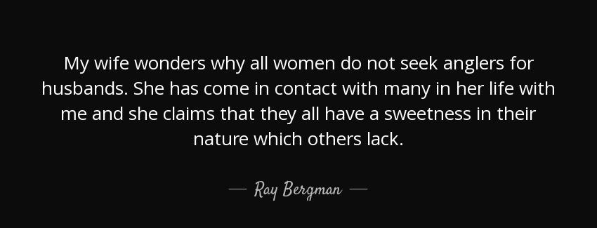 quote my wife wonders why all women do not seek anglers for husbands she has come in contact ray bergman Quotes