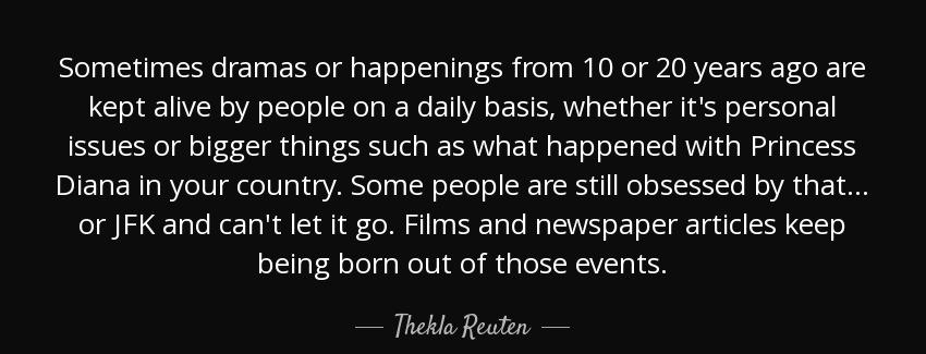 quote sometimes dramas or happenings from 10 or 20 years ago are kept alive by people on a thekla reuten Quotes