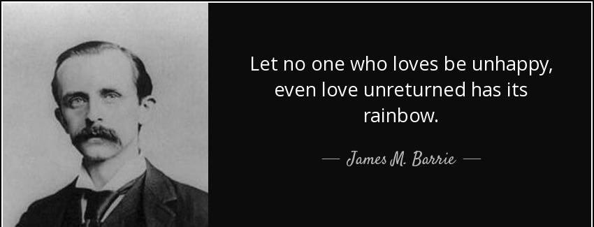 quote let no one who loves be unhappy even love unreturned has its rainbow james m barrie Quotes