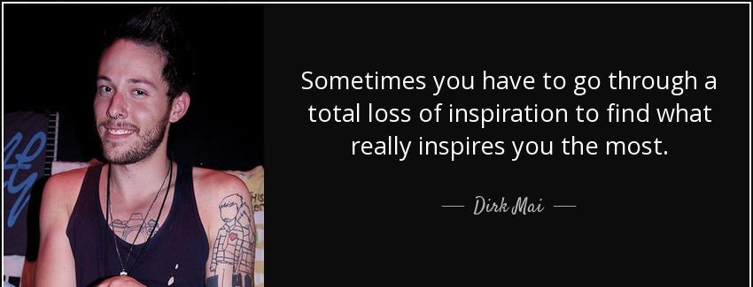quote sometimes you have to go through a total loss of inspiration to find what really inspires dirk mai Quotes