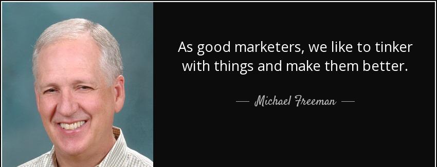 quote as good marketers we like to tinker with things and make them better michael freeman Quotes