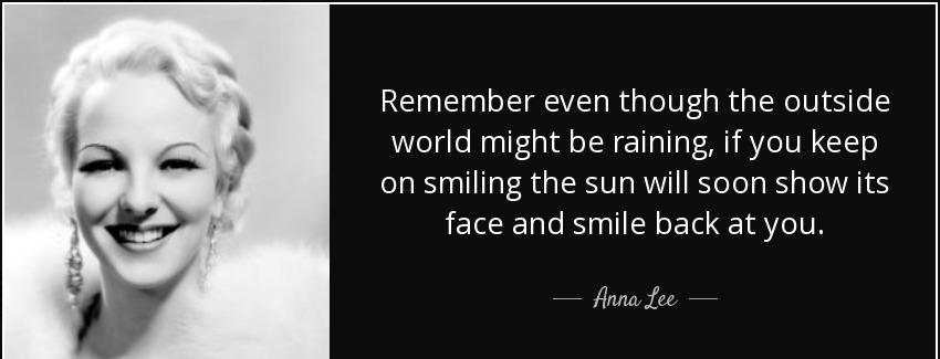quote remember even though the outside world might be raining if you keep on smiling the sun anna lee Quotes