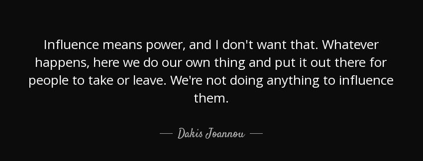 quote influence means power and i don t want that whatever happens here we do our own thing dakis joannou Quotes